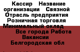 Кассир › Название организации ­ Связной › Отрасль предприятия ­ Розничная торговля › Минимальный оклад ­ 25 000 - Все города Работа » Вакансии   . Белгородская обл.